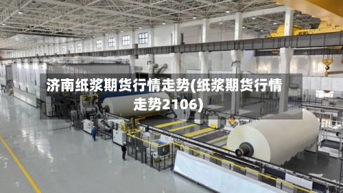 济南纸浆期货行情走势(纸浆期货行情走势2106)-第2张图片
