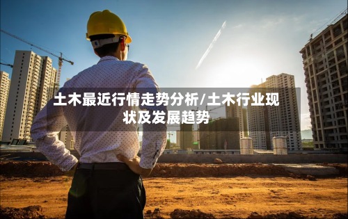 土木最近行情走势分析/土木行业现状及发展趋势