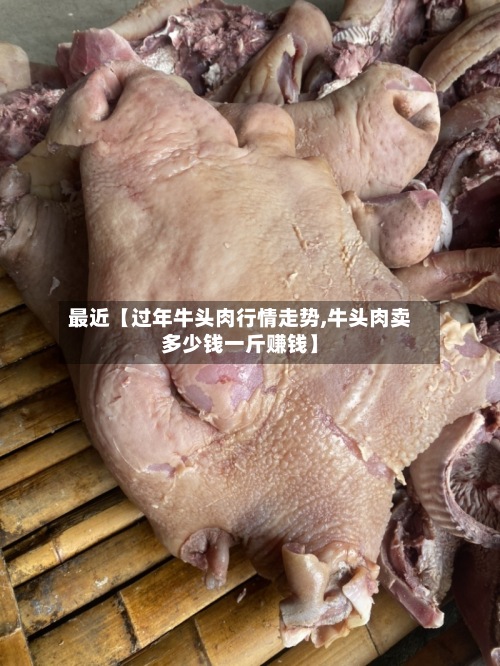 最近【过年牛头肉行情走势,牛头肉卖多少钱一斤赚钱】-第3张图片