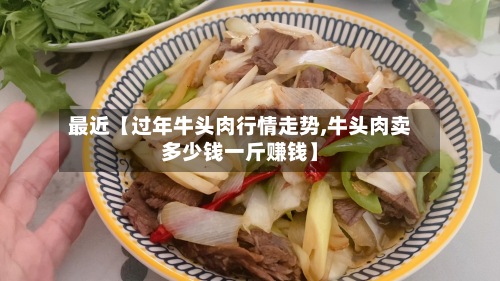 最近【过年牛头肉行情走势,牛头肉卖多少钱一斤赚钱】