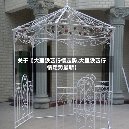 关于【大理铁艺行情走势,大理铁艺行情走势最新】-第3张图片