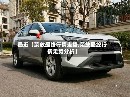 最近【荣放最终行情走势,荣放最终行情走势分析】-第3张图片