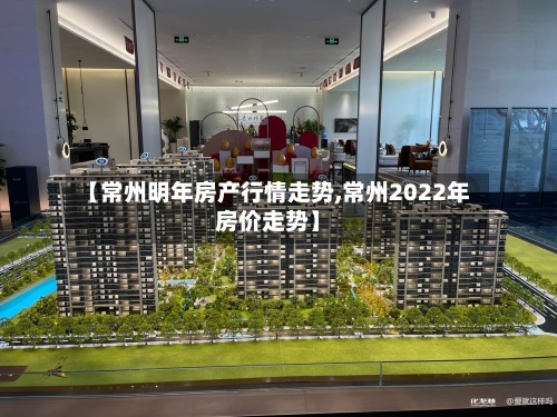 【常州明年房产行情走势,常州2022年房价走势】-第2张图片