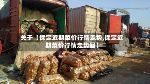 关于【保定近期菜价行情走势,保定近期菜价行情走势图】