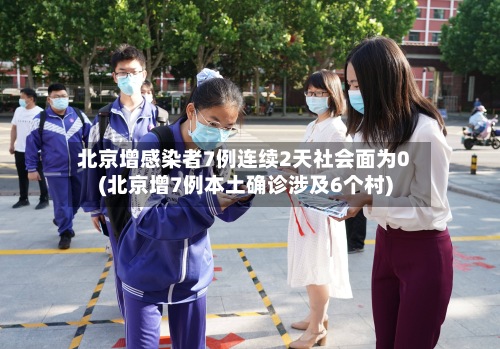 北京增感染者7例连续2天社会面为0(北京增7例本土确诊涉及6个村)