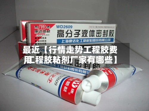 最近【行情走势工程胶费用,工程胶粘剂厂家有哪些】-第2张图片