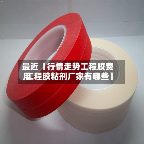 最近【行情走势工程胶费用,工程胶粘剂厂家有哪些】