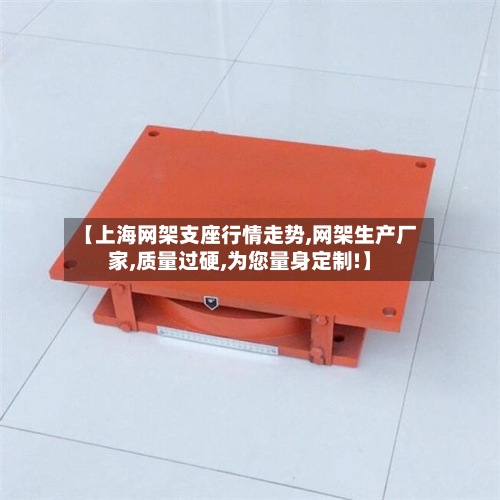 【上海网架支座行情走势,网架生产厂家,质量过硬,为您量身定制!】-第3张图片