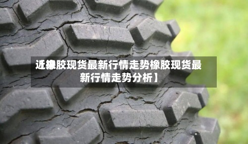 近来【橡胶现货最新行情走势橡胶现货最新行情走势分析】-第3张图片