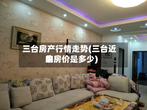 三台房产行情走势(三台近来的房价是多少)-第2张图片