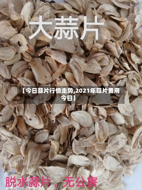 【今日蒜片行情走势,2021年蒜片费用今日】-第3张图片