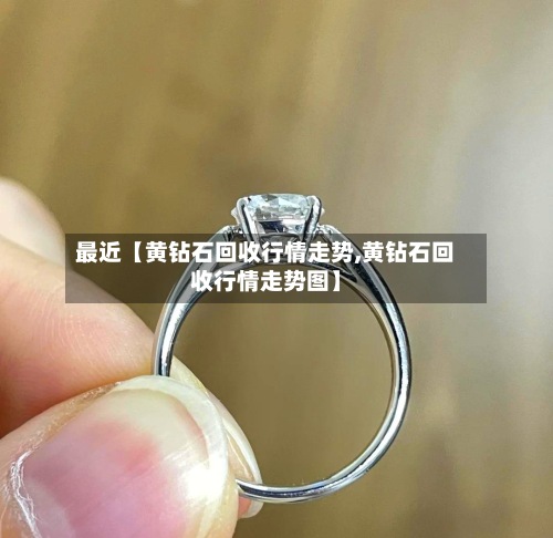 最近【黄钻石回收行情走势,黄钻石回收行情走势图】-第2张图片