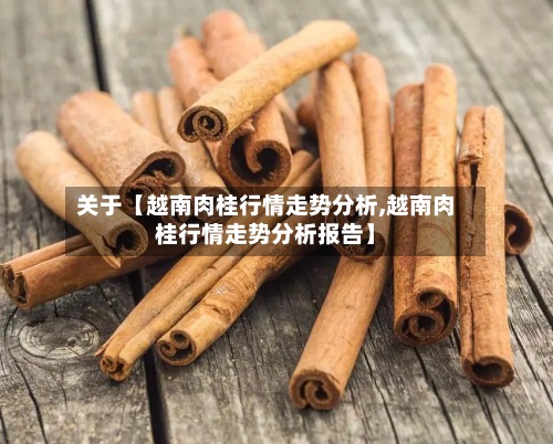 关于【越南肉桂行情走势分析,越南肉桂行情走势分析报告】