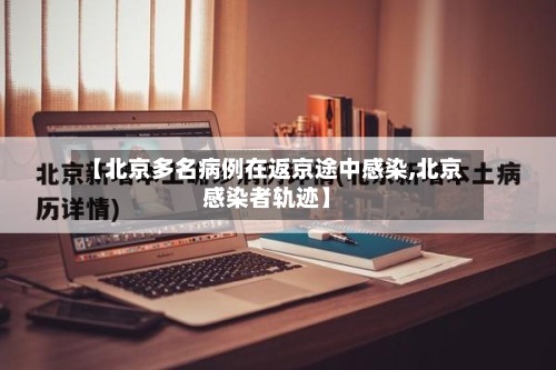 【北京多名病例在返京途中感染,北京感染者轨迹】-第3张图片