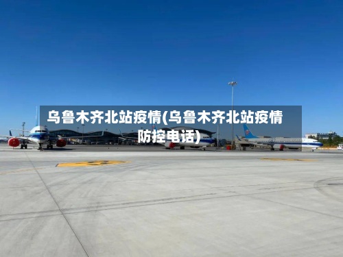 乌鲁木齐北站疫情(乌鲁木齐北站疫情防控电话)-第2张图片