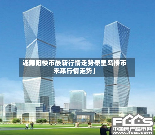 近来【舞阳楼市最新行情走势秦皇岛楼市未来行情走势】