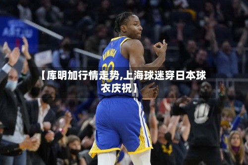 【库明加行情走势,上海球迷穿日本球衣庆祝】