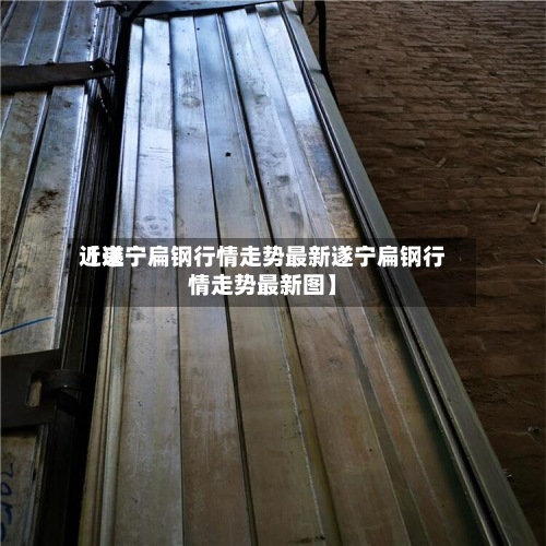 近来【遂宁扁钢行情走势最新遂宁扁钢行情走势最新图】