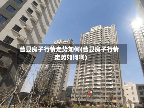 曹县房子行情走势如何(曹县房子行情走势如何啊)-第2张图片