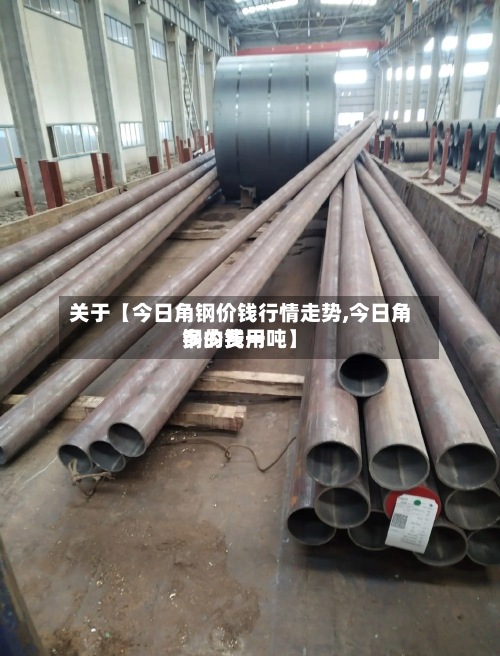 关于【今日角钢价钱行情走势,今日角钢的费用多少钱一吨】