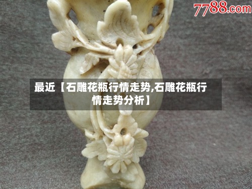 最近【石雕花瓶行情走势,石雕花瓶行情走势分析】
