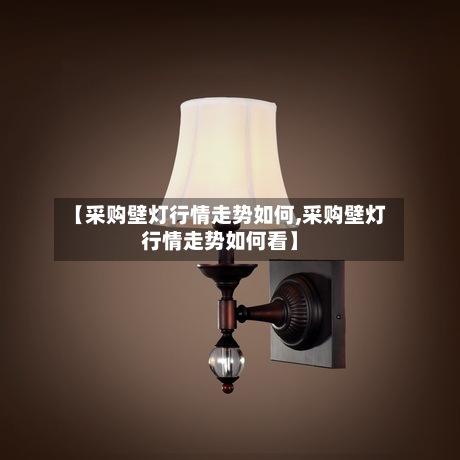 【采购壁灯行情走势如何,采购壁灯行情走势如何看】