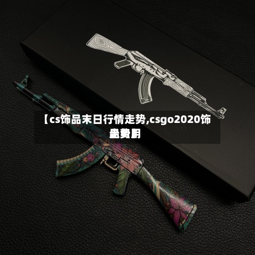 【cs饰品末日行情走势,csgo2020饰品费用
走势】-第2张图片