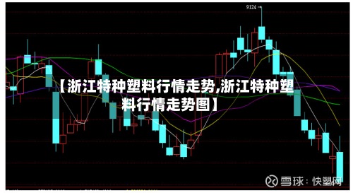 【浙江特种塑料行情走势,浙江特种塑料行情走势图】-第3张图片