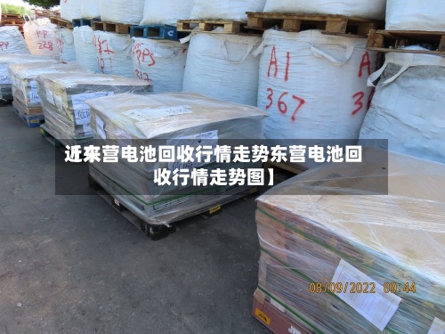 近来
【东营电池回收行情走势东营电池回收行情走势图】-第3张图片