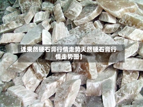 近来
【天然硬石膏行情走势天然硬石膏行情走势图】-第2张图片
