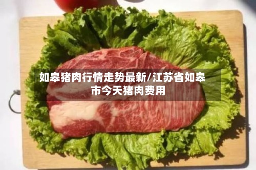 如皋猪肉行情走势最新/江苏省如皋市今天猪肉费用
-第2张图片