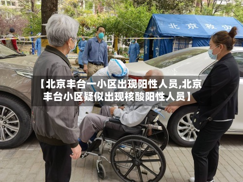 【北京丰台一小区出现阳性人员,北京丰台小区疑似出现核酸阳性人员】