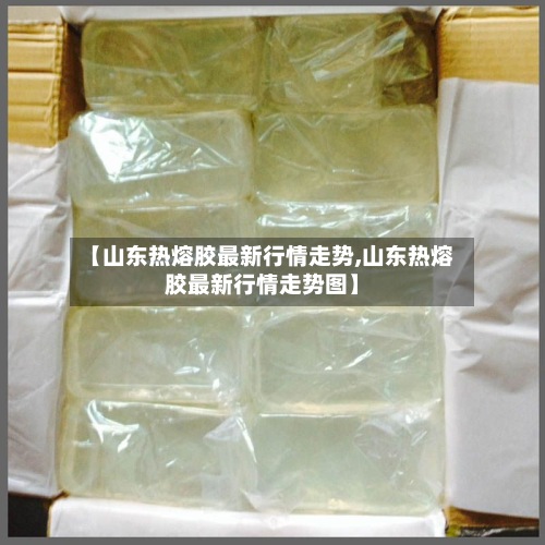 【山东热熔胶最新行情走势,山东热熔胶最新行情走势图】