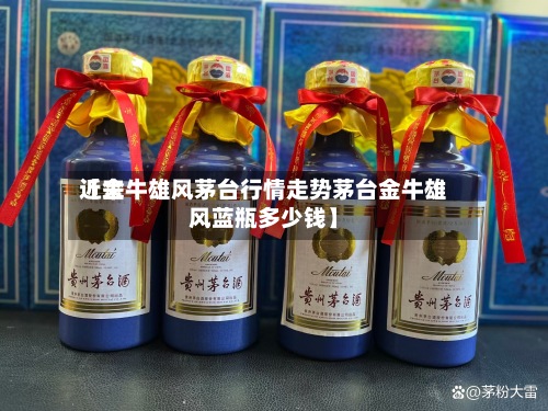 近来【金牛雄风茅台行情走势茅台金牛雄风蓝瓶多少钱】