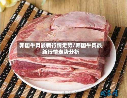 韩国牛肉最新行情走势/韩国牛肉最新行情走势分析-第2张图片