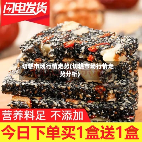 切糕市场行情走势(切糕市场行情走势分析)