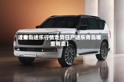 近来
【青岛途乐行情走势日产途乐青岛哪里有卖】