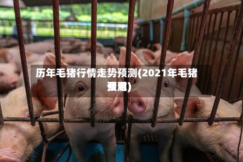 历年毛猪行情走势预测(2021年毛猪费用
预澈)