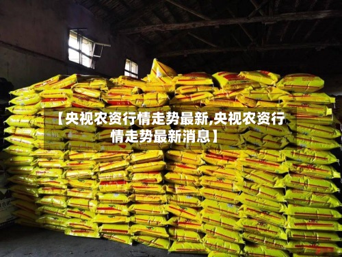 【央视农资行情走势最新,央视农资行情走势最新消息】