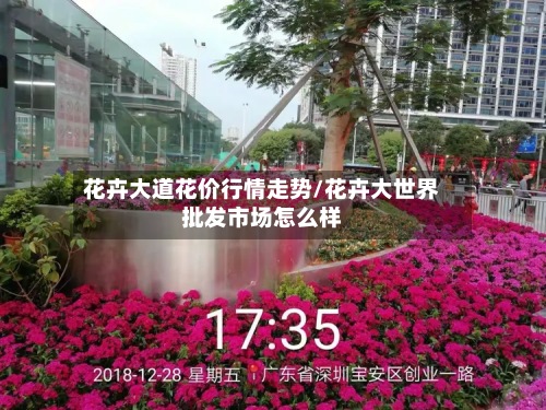 花卉大道花价行情走势/花卉大世界批发市场怎么样