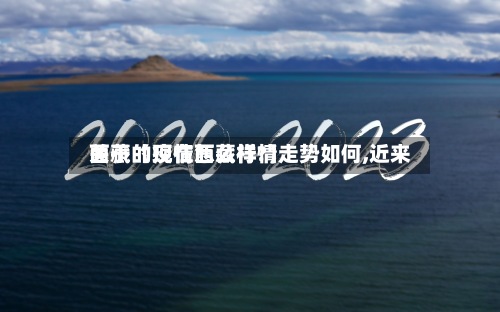 关于【现在西藏行情走势如何,近来
西藏的疫情怎么样?】