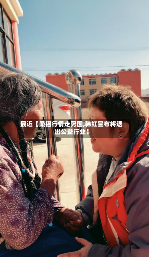 最近【桑椹行情走势图,韩红宣布将退出公益行业】-第2张图片