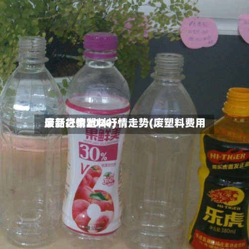 废品之家塑料行情走势(废塑料费用最新行情2020)