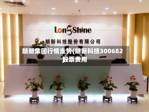 朗新集团行情走势(朗新科技300682股票费用)