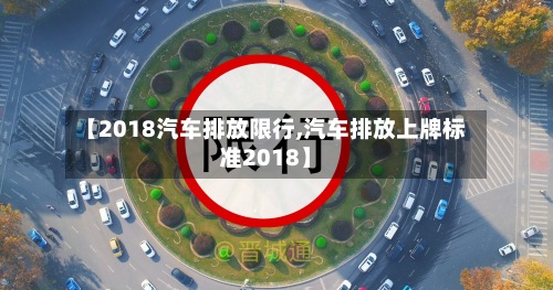 【2018汽车排放限行,汽车排放上牌标准2018】-第2张图片
