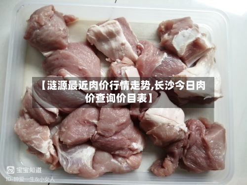 【涟源最近肉价行情走势,长沙今日肉价查询价目表】-第3张图片