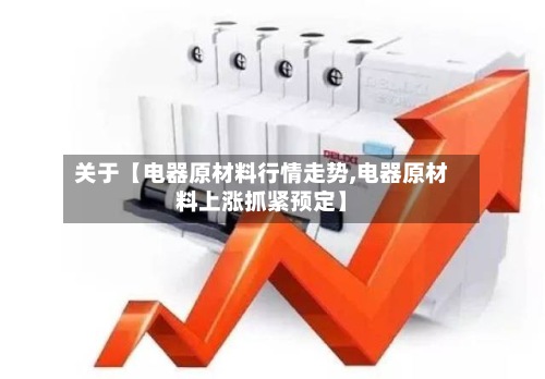 关于【电器原材料行情走势,电器原材料上涨抓紧预定】