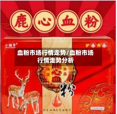 血粉市场行情走势/血粉市场行情走势分析-第2张图片