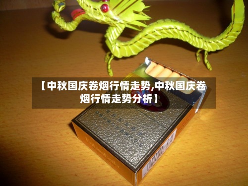 【中秋国庆卷烟行情走势,中秋国庆卷烟行情走势分析】-第2张图片