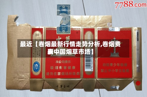 最近【卷烟最新行情走势分析,卷烟费用
表中国烟草市场】